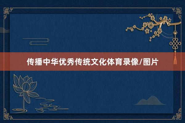 传播中华优秀传统文化体育录像/图片