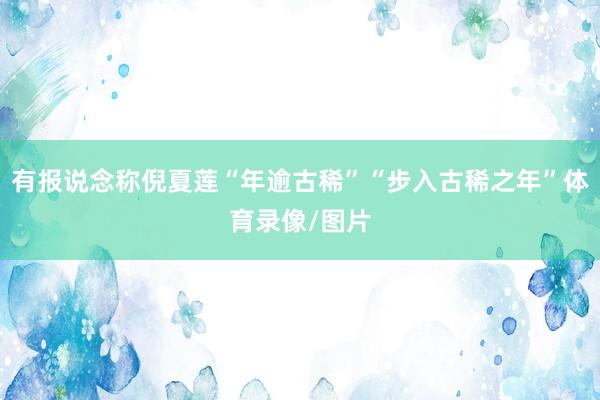 有报说念称倪夏莲“年逾古稀”“步入古稀之年”体育录像/图片