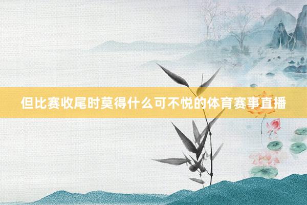 但比赛收尾时莫得什么可不悦的体育赛事直播