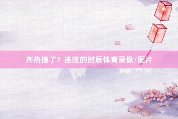 齐热搜了？连败的时辰体育录像/图片