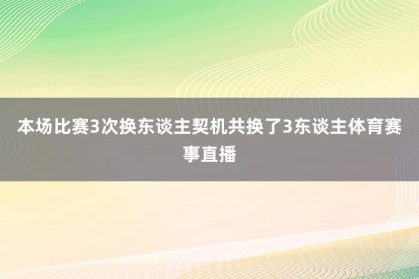本场比赛3次换东谈主契机共换了3东谈主体育赛事直播