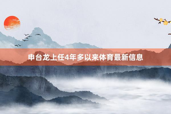 申台龙上任4年多以来体育最新信息