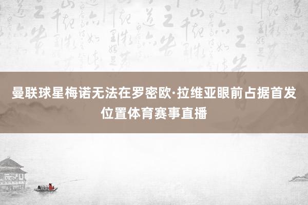 曼联球星梅诺无法在罗密欧·拉维亚眼前占据首发位置体育赛事直播
