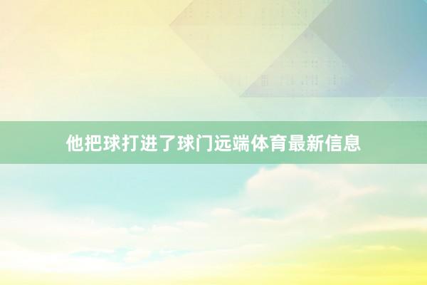 他把球打进了球门远端体育最新信息