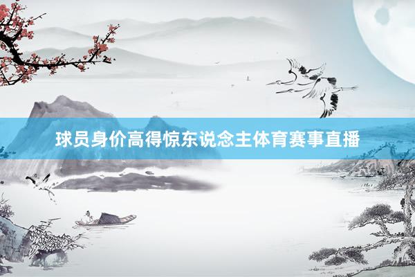 球员身价高得惊东说念主体育赛事直播