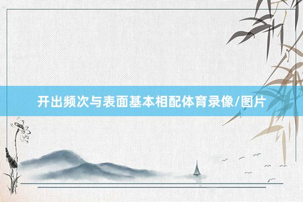 开出频次与表面基本相配体育录像/图片