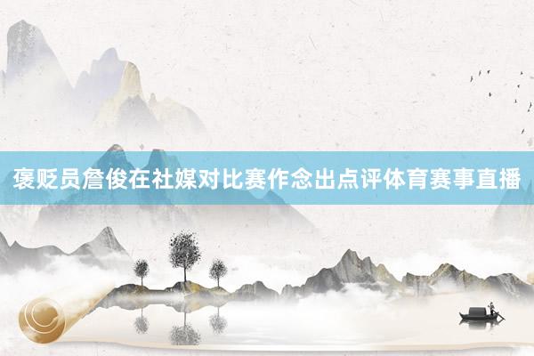 褒贬员詹俊在社媒对比赛作念出点评体育赛事直播