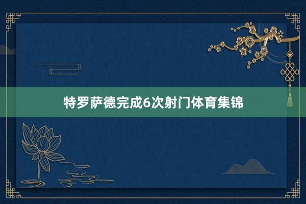 特罗萨德完成6次射门体育集锦