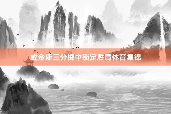 威金斯三分掷中锁定胜局体育集锦