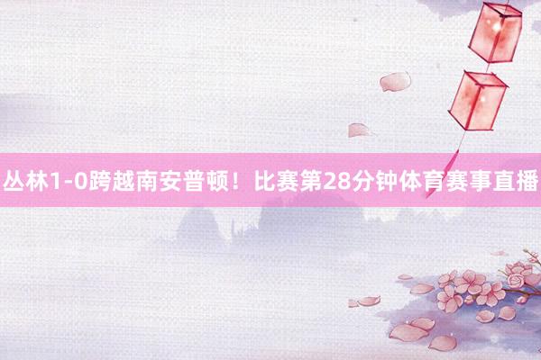 丛林1-0跨越南安普顿！比赛第28分钟体育赛事直播