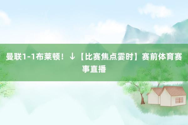曼联1-1布莱顿！↓【比赛焦点霎时】赛前体育赛事直播