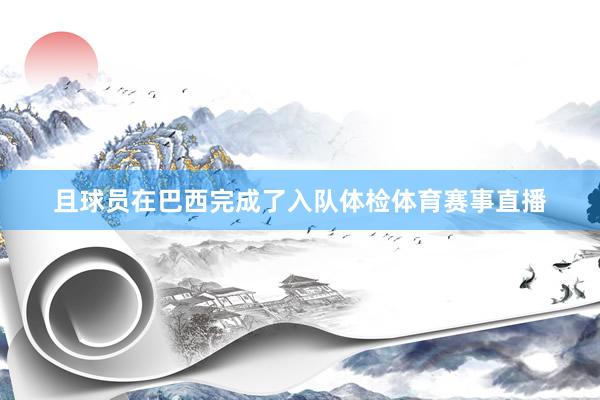 且球员在巴西完成了入队体检体育赛事直播