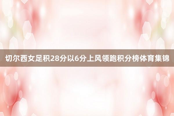 切尔西女足积28分以6分上风领跑积分榜体育集锦