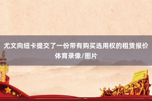 尤文向纽卡提交了一份带有购买选用权的租赁报价体育录像/图片