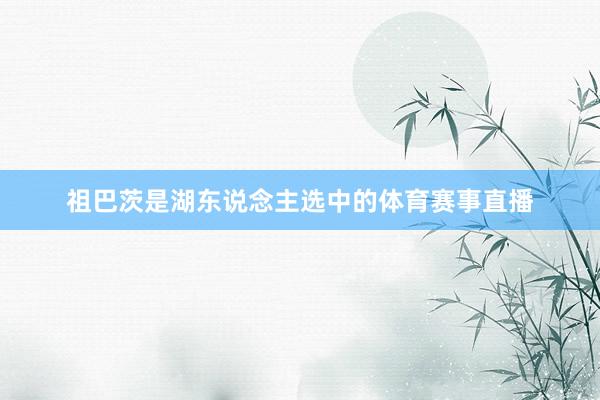 祖巴茨是湖东说念主选中的体育赛事直播