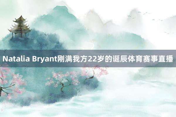 Natalia Bryant刚满我方22岁的诞辰体育赛事直播