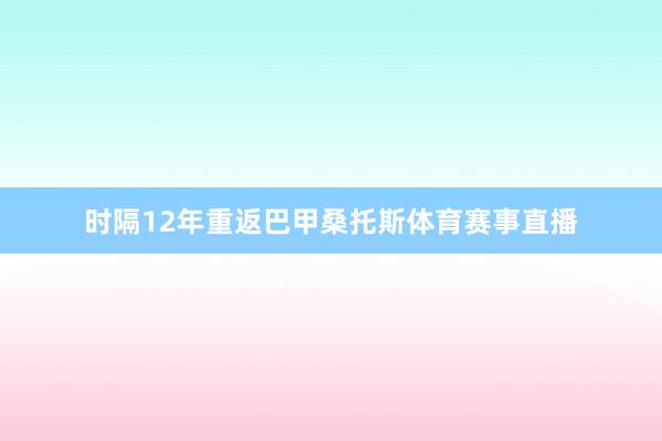 时隔12年重返巴甲桑托斯体育赛事直播