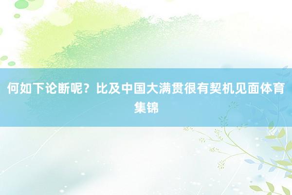 何如下论断呢？比及中国大满贯很有契机见面体育集锦