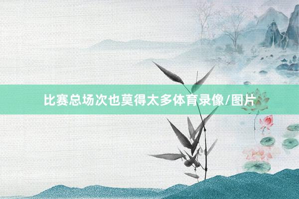 比赛总场次也莫得太多体育录像/图片