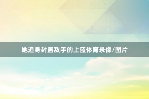 她追身封盖敌手的上篮体育录像/图片