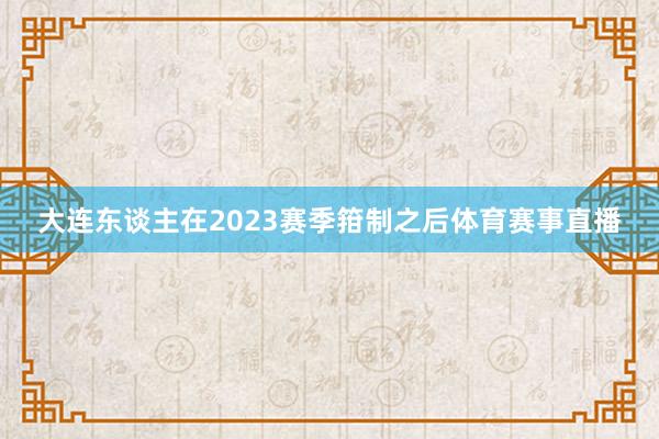 大连东谈主在2023赛季箝制之后体育赛事直播