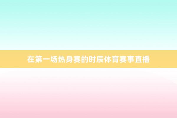 在第一场热身赛的时辰体育赛事直播