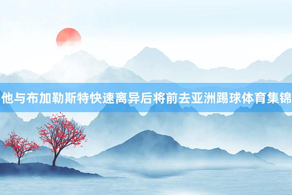 他与布加勒斯特快速离异后将前去亚洲踢球体育集锦