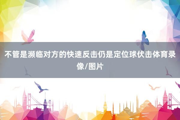 不管是濒临对方的快速反击仍是定位球伏击体育录像/图片