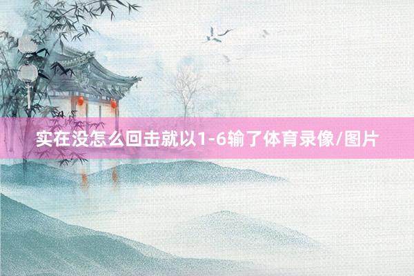 实在没怎么回击就以1-6输了体育录像/图片