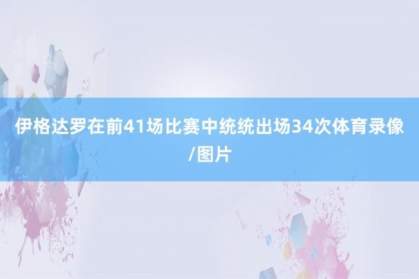 伊格达罗在前41场比赛中统统出场34次体育录像/图片