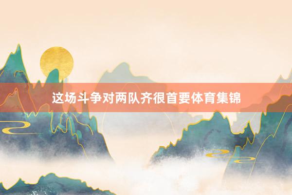这场斗争对两队齐很首要体育集锦
