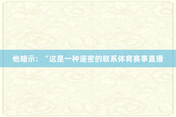 他暗示：“这是一种邃密的联系体育赛事直播