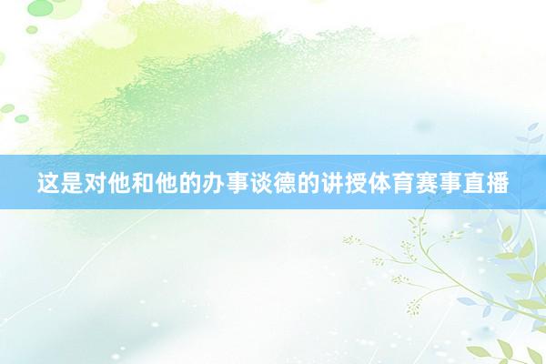 这是对他和他的办事谈德的讲授体育赛事直播