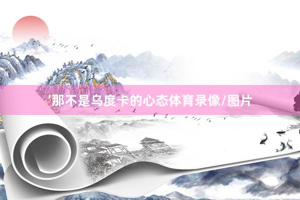 ’那不是乌度卡的心态体育录像/图片