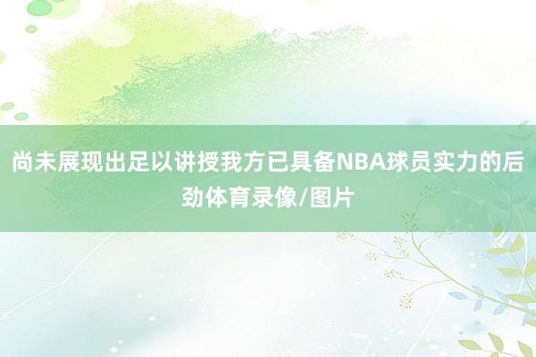 尚未展现出足以讲授我方已具备NBA球员实力的后劲体育录像/图片