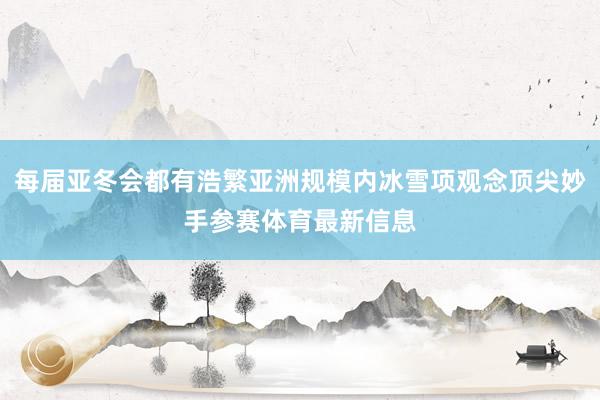每届亚冬会都有浩繁亚洲规模内冰雪项观念顶尖妙手参赛体育最新信息