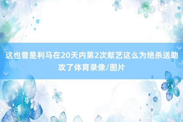 这也曾是利马在20天内第2次献艺这么为绝杀送助攻了体育录像/图片