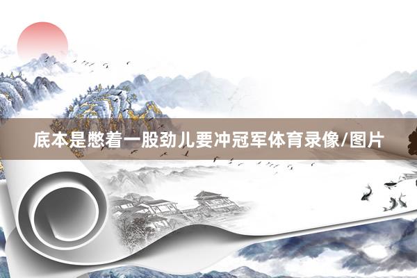 底本是憋着一股劲儿要冲冠军体育录像/图片