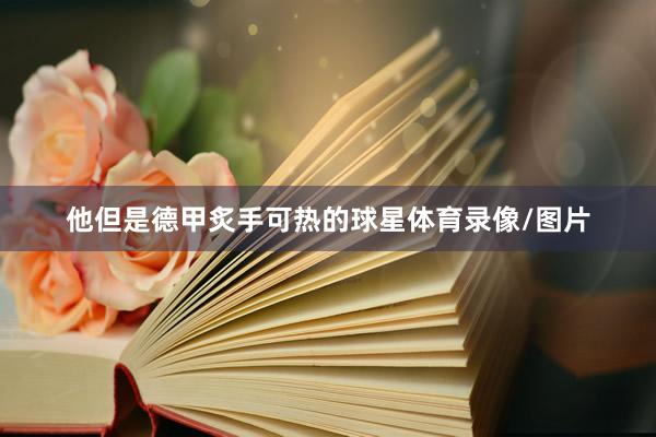 他但是德甲炙手可热的球星体育录像/图片
