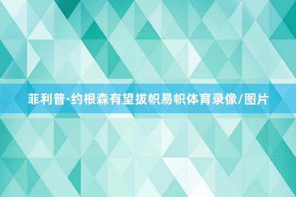 菲利普·约根森有望拔帜易帜体育录像/图片