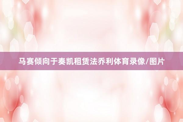 马赛倾向于奏凯租赁法乔利体育录像/图片