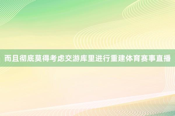 而且彻底莫得考虑交游库里进行重建体育赛事直播