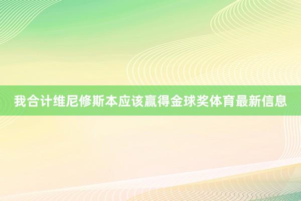 我合计维尼修斯本应该赢得金球奖体育最新信息