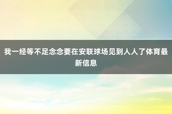 我一经等不足念念要在安联球场见到人人了体育最新信息