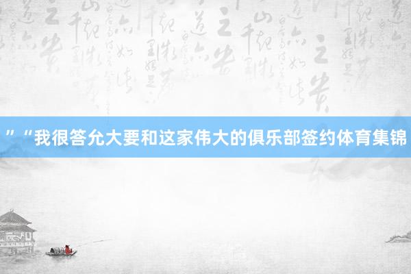 ”“我很答允大要和这家伟大的俱乐部签约体育集锦