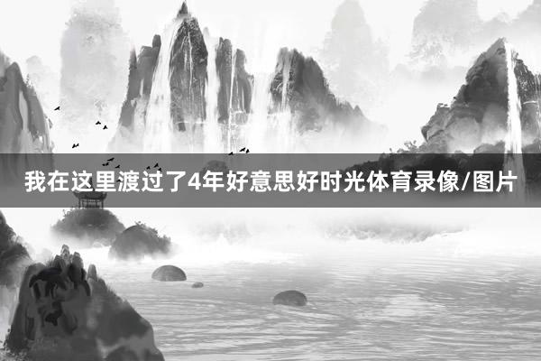 我在这里渡过了4年好意思好时光体育录像/图片