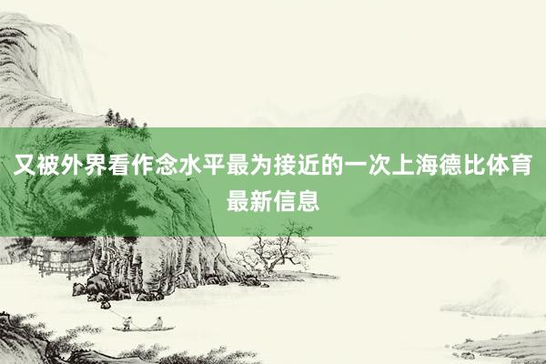 又被外界看作念水平最为接近的一次上海德比体育最新信息