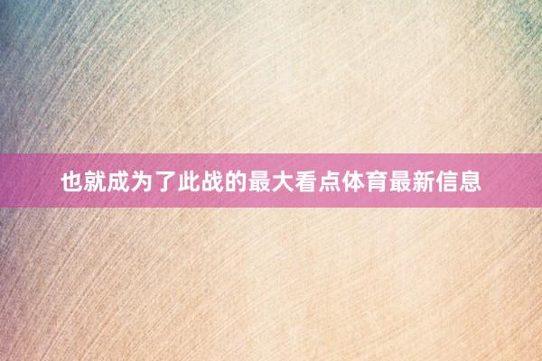 也就成为了此战的最大看点体育最新信息