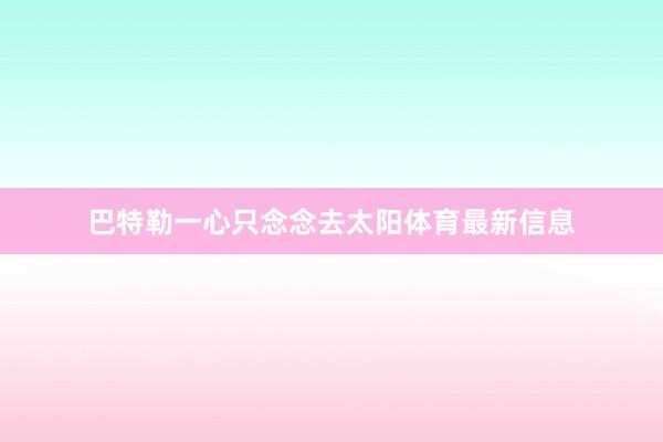 巴特勒一心只念念去太阳体育最新信息