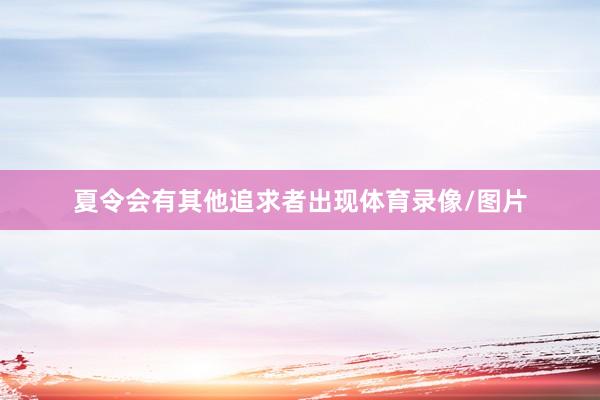 夏令会有其他追求者出现体育录像/图片